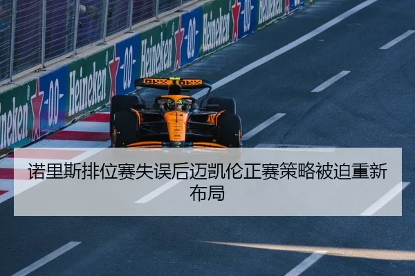 诺里斯排位赛失误后迈凯伦正赛策略被迫重新布局
